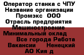 Оператор станка с ЧПУ › Название организации ­ Промэкс, ООО › Отрасль предприятия ­ Машиностроение › Минимальный оклад ­ 70 000 - Все города Работа » Вакансии   . Ненецкий АО,Кия д.